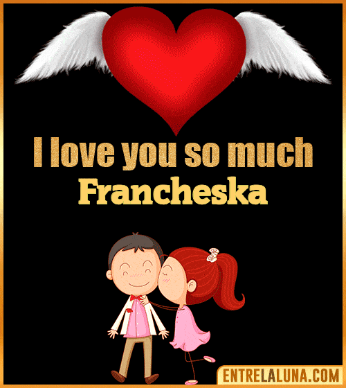 I love you so much Francheska