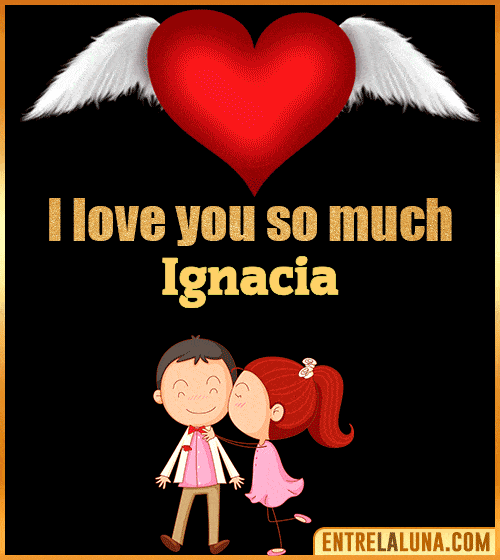 I love you so much Ignacia