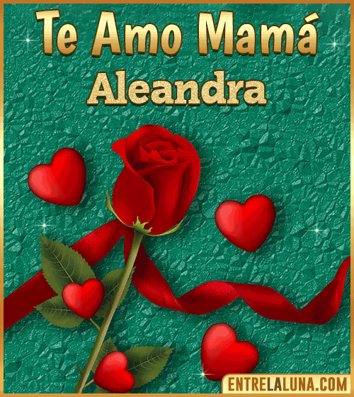 Te amo mama Aleandra