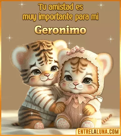 Tu amistad es muy importante para mi Geronimo