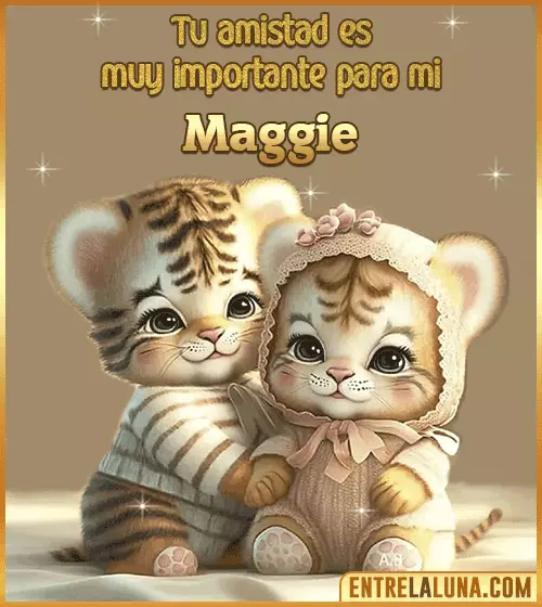 Tu amistad es muy importante para mi Maggie