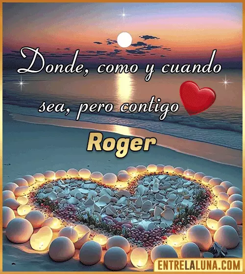Donde, como y cuando sea, pero contigo amor Roger